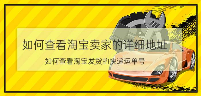 如何查看淘宝卖家的详细地址 如何查看淘宝发货的快递运单号？